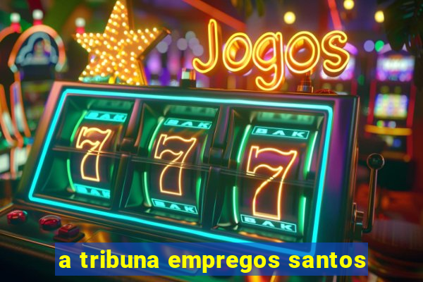 a tribuna empregos santos